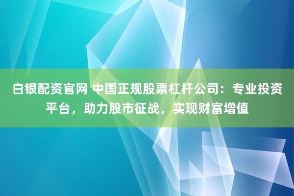 白银配资官网 中国正规股票杠杆公司：专业投资平台，助力股市征战，实现财富增值
