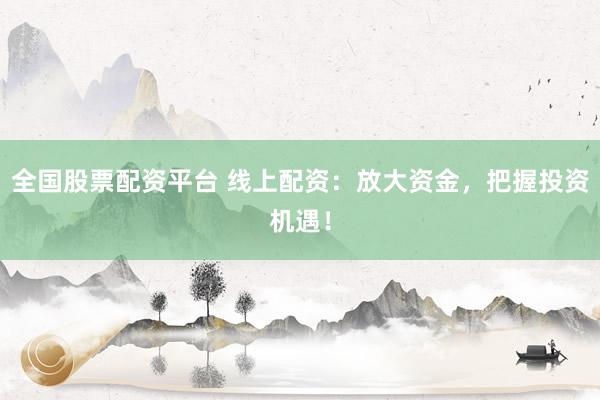 全国股票配资平台 线上配资：放大资金，把握投资机遇！