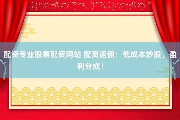 配资专业股票配资网站 配资返佣：低成本炒股，盈利分成！