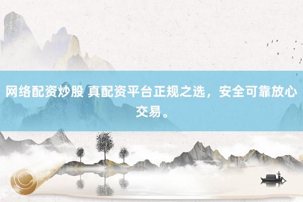 网络配资炒股 真配资平台正规之选，安全可靠放心交易。