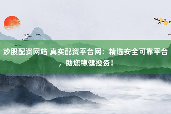 炒股配资网站 真实配资平台网：精选安全可靠平台，助您稳健投资！