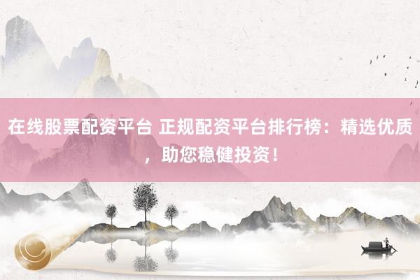 在线股票配资平台 正规配资平台排行榜：精选优质，助您稳健投资！
