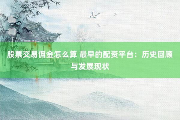 股票交易佣金怎么算 最早的配资平台：历史回顾与发展现状
