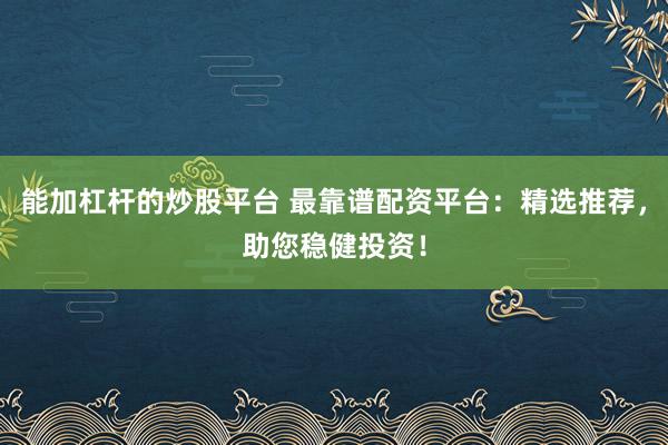 能加杠杆的炒股平台 最靠谱配资平台：精选推荐，助您稳健投资！