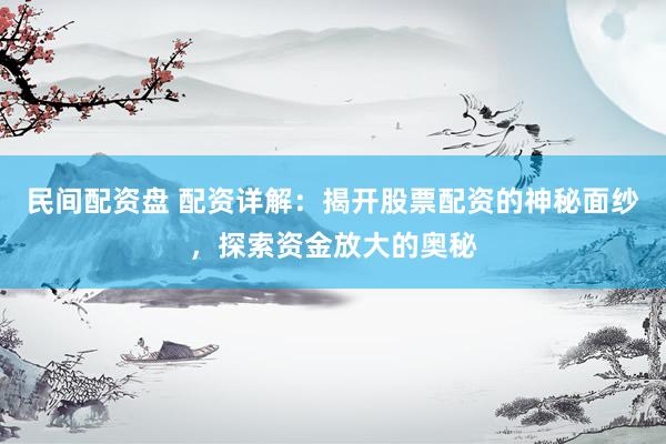 民间配资盘 配资详解：揭开股票配资的神秘面纱，探索资金放大的奥秘