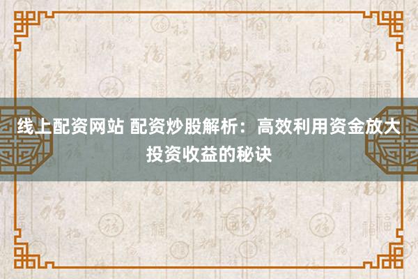线上配资网站 配资炒股解析：高效利用资金放大投资收益的秘诀