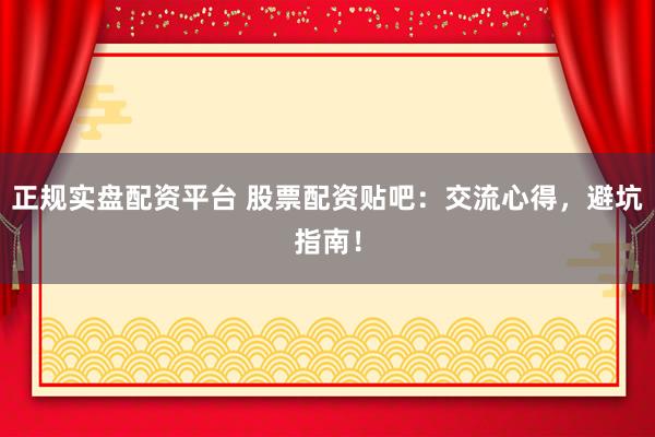 正规实盘配资平台 股票配资贴吧：交流心得，避坑指南！