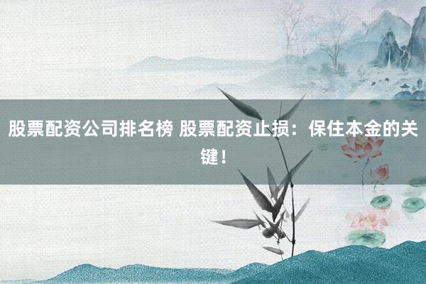 股票配资公司排名榜 股票配资止损：保住本金的关键！