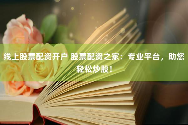 线上股票配资开户 股票配资之家：专业平台，助您轻松炒股！
