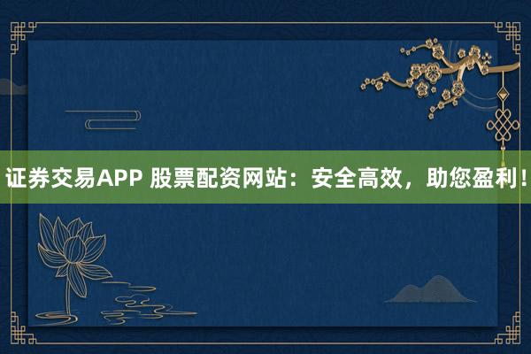 证券交易APP 股票配资网站：安全高效，助您盈利！
