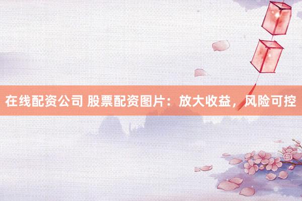 在线配资公司 股票配资图片：放大收益，风险可控