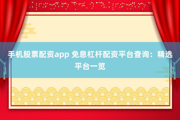 手机股票配资app 免息杠杆配资平台查询：精选平台一览