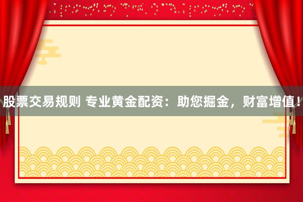 股票交易规则 专业黄金配资：助您掘金，财富增值！