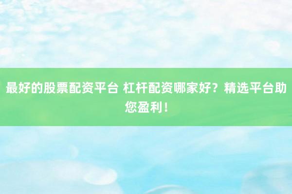 最好的股票配资平台 杠杆配资哪家好？精选平台助您盈利！