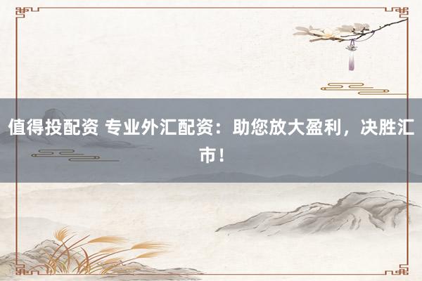 值得投配资 专业外汇配资：助您放大盈利，决胜汇市！