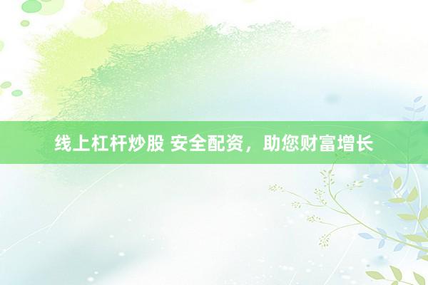 线上杠杆炒股 安全配资，助您财富增长
