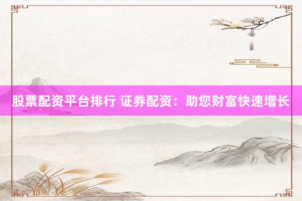 股票配资平台排行 证券配资：助您财富快速增长