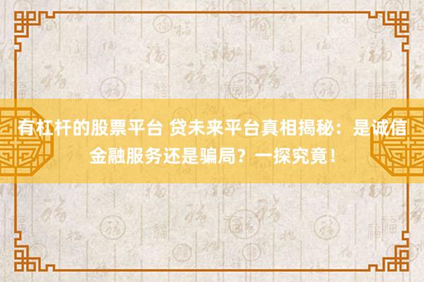 有杠杆的股票平台 贷未来平台真相揭秘：是诚信金融服务还是骗局？一探究竟！