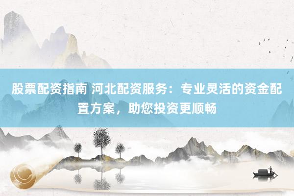 股票配资指南 河北配资服务：专业灵活的资金配置方案，助您投资更顺畅