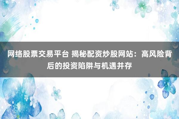 网络股票交易平台 揭秘配资炒股网站：高风险背后的投资陷阱与机遇并存