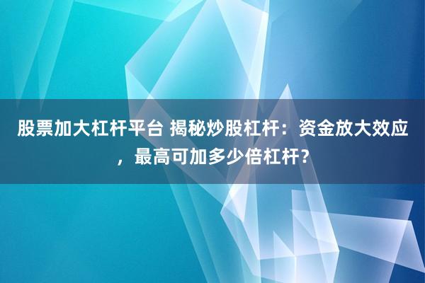 股票加大杠杆平台 揭秘炒股杠杆：资金放大效应，最高可加多少倍杠杆？