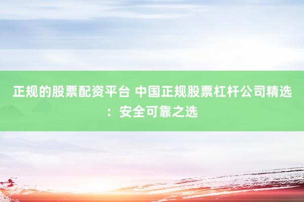 正规的股票配资平台 中国正规股票杠杆公司精选：安全可靠之选