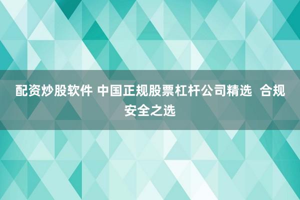 配资炒股软件 中国正规股票杠杆公司精选  合规安全之选