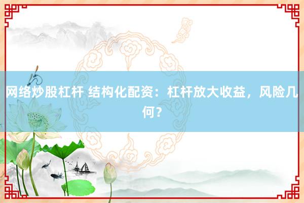 网络炒股杠杆 结构化配资：杠杆放大收益，风险几何？