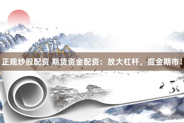 正规炒股配资 期货资金配资：放大杠杆，掘金期市！