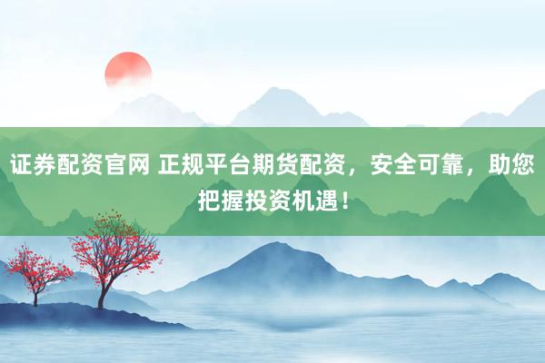证券配资官网 正规平台期货配资，安全可靠，助您把握投资机遇！
