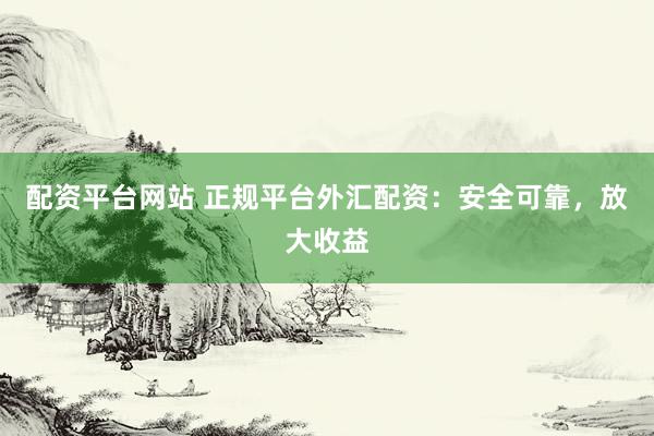 配资平台网站 正规平台外汇配资：安全可靠，放大收益