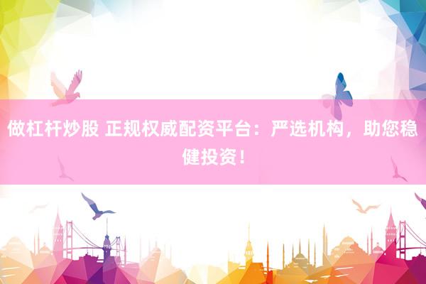 做杠杆炒股 正规权威配资平台：严选机构，助您稳健投资！
