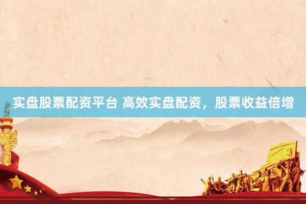 实盘股票配资平台 高效实盘配资，股票收益倍增