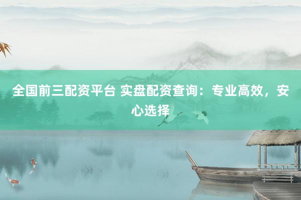 全国前三配资平台 实盘配资查询：专业高效，安心选择