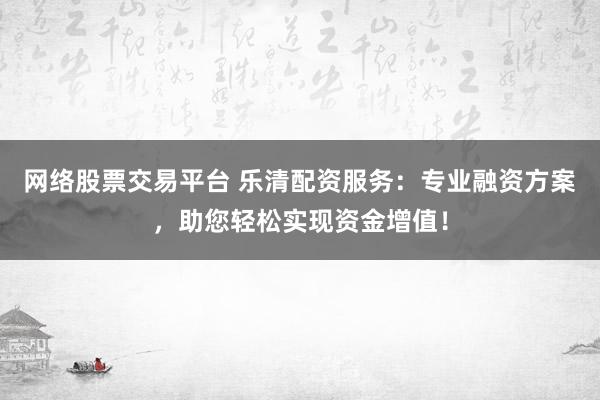 网络股票交易平台 乐清配资服务：专业融资方案，助您轻松实现资金增值！