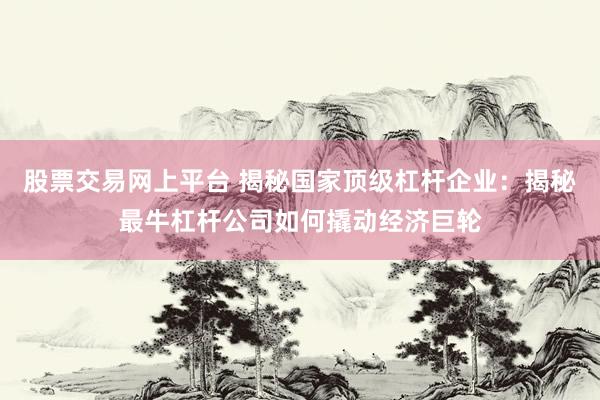 股票交易网上平台 揭秘国家顶级杠杆企业：揭秘最牛杠杆公司如何撬动经济巨轮