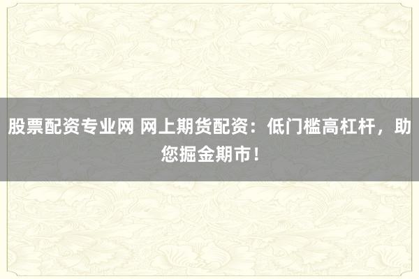 股票配资专业网 网上期货配资：低门槛高杠杆，助您掘金期市！