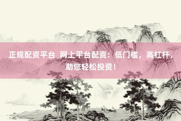 正规配资平台  网上平台配资：低门槛，高杠杆，助您轻松投资！