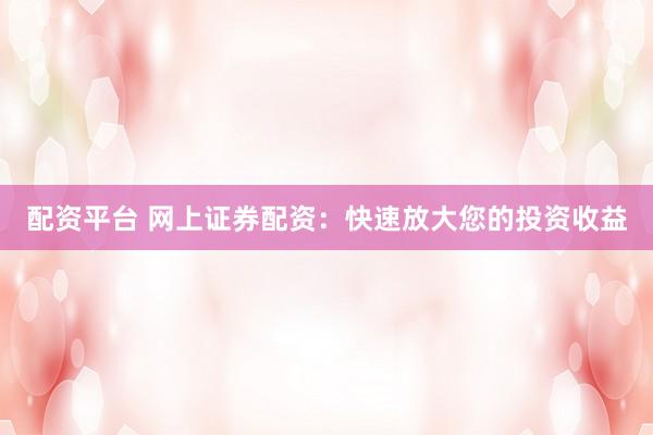 配资平台 网上证券配资：快速放大您的投资收益
