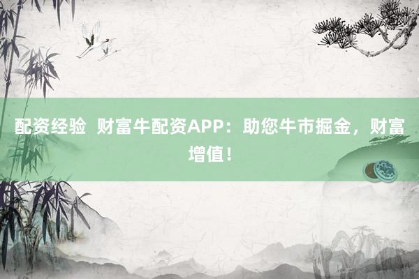 配资经验  财富牛配资APP：助您牛市掘金，财富增值！