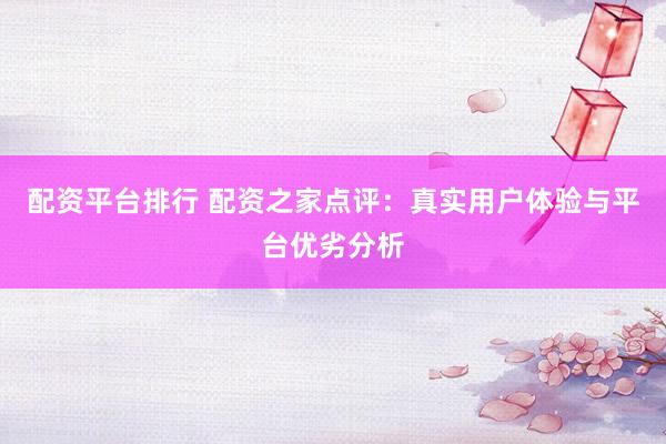 配资平台排行 配资之家点评：真实用户体验与平台优劣分析