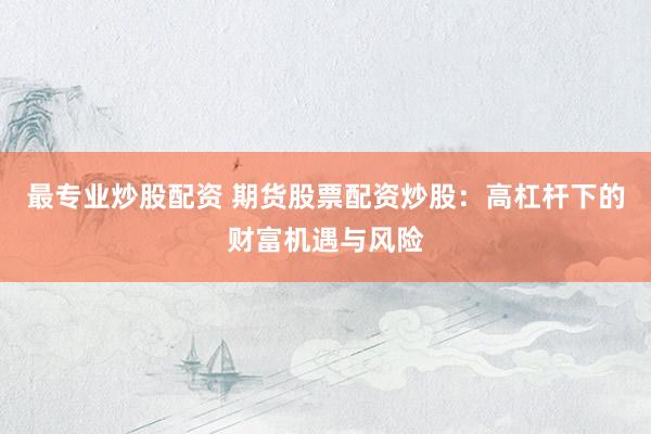 最专业炒股配资 期货股票配资炒股：高杠杆下的财富机遇与风险
