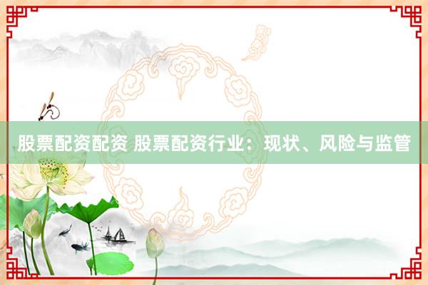 股票配资配资 股票配资行业：现状、风险与监管