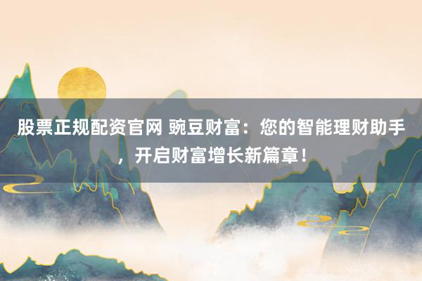 股票正规配资官网 豌豆财富：您的智能理财助手，开启财富增长新篇章！