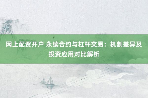 网上配资开户 永续合约与杠杆交易：机制差异及投资应用对比解析