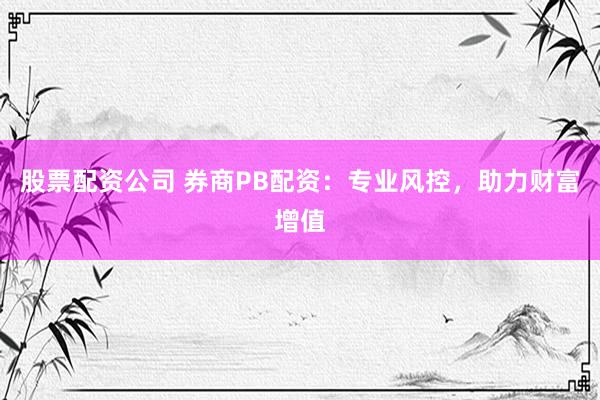 股票配资公司 券商PB配资：专业风控，助力财富增值