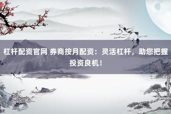 杠杆配资官网 券商按月配资：灵活杠杆，助您把握投资良机！