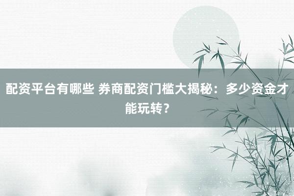 配资平台有哪些 券商配资门槛大揭秘：多少资金才能玩转？