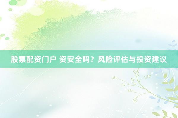 股票配资门户 资安全吗？风险评估与投资建议