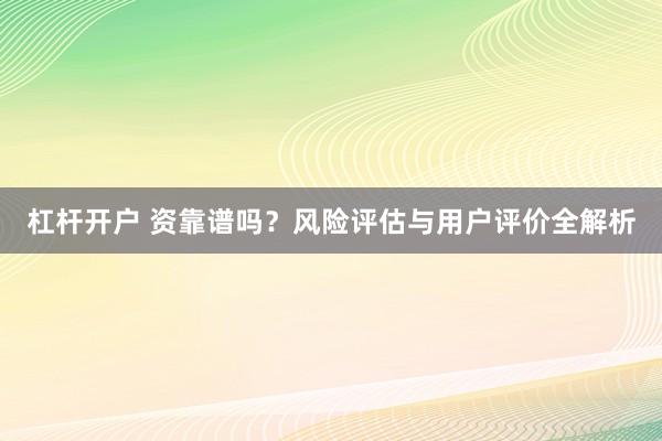 杠杆开户 资靠谱吗？风险评估与用户评价全解析
